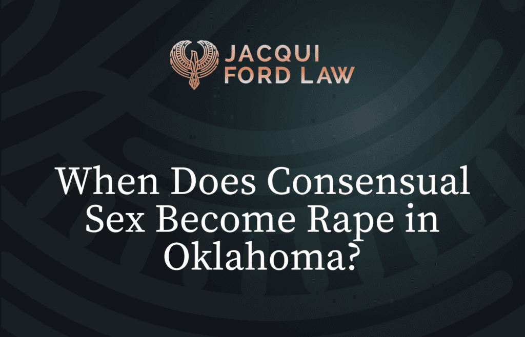 When Does Consensual Sex Become Rape in Oklahoma - Jacqui Ford Law Oklahoma City Criminal Defense