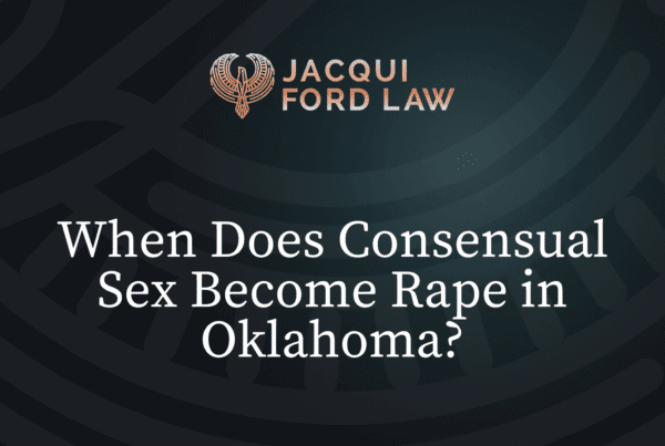 When Does Consensual Sex Become Rape in Oklahoma - Jacqui Ford Law Oklahoma City Criminal Defense