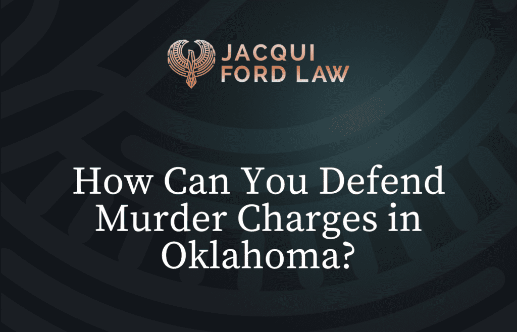 How Can You Defend Murder Charges in Oklahoma- Jacqui Ford Law Oklahoma City Criminal Defense