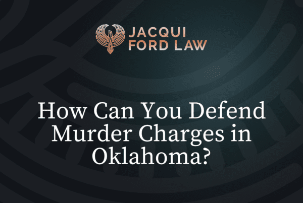 How Can You Defend Murder Charges in Oklahoma- Jacqui Ford Law Oklahoma City Criminal Defense