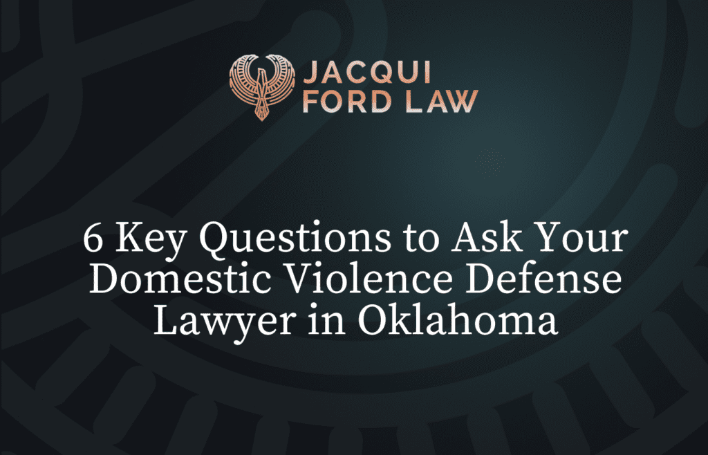 6 Key Questions to Ask Your Domestic Violence Defense Lawyer in Oklahoma - Jacqui Ford Law